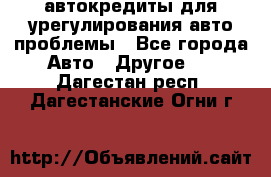 автокредиты для урегулирования авто проблемы - Все города Авто » Другое   . Дагестан респ.,Дагестанские Огни г.